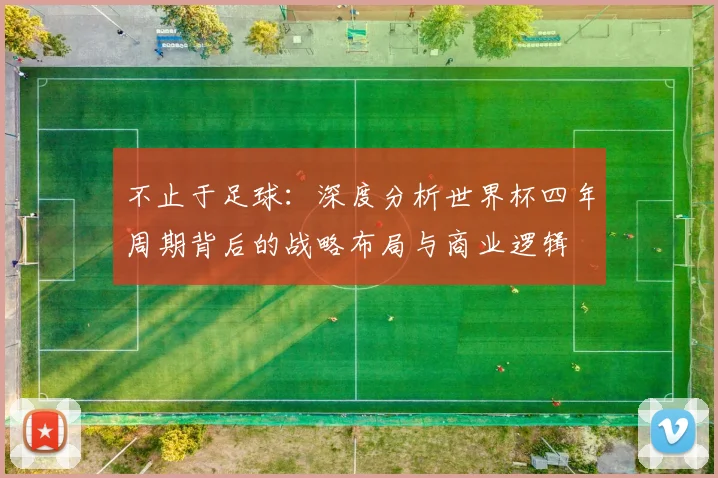 不止于足球：深度分析世界杯四年周期背后的战略布局与商业逻辑