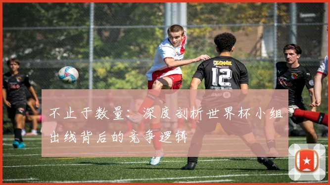 不止于数量：深度剖析世界杯小组出线背后的竞争逻辑