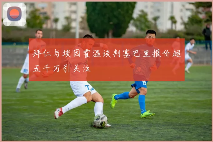 拜仁与埃因霍温谈判塞巴里报价超五千万引关注