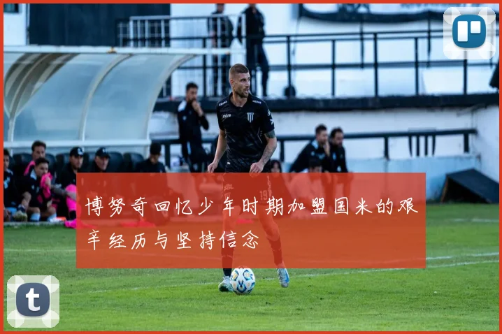 博努奇回忆少年时期加盟国米的艰辛经历与坚持信念