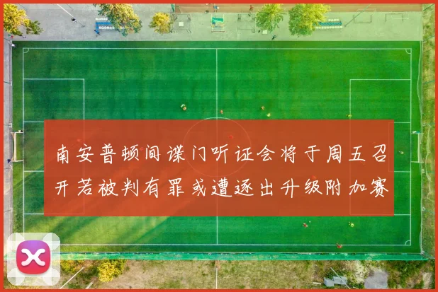 南安普顿间谍门听证会将于周五召开若被判有罪或遭逐出升级附加赛