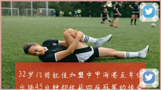 32岁门将杜佳加盟中甲海港五年仅出场45分钟却收获四座冠军的传奇经历