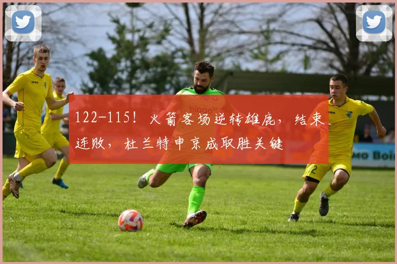 122-115！火箭客场逆转雄鹿，结束连败，杜兰特申京成取胜关键