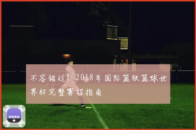 不容错过！2018年国际篮联篮球世界杯完整赛程指南