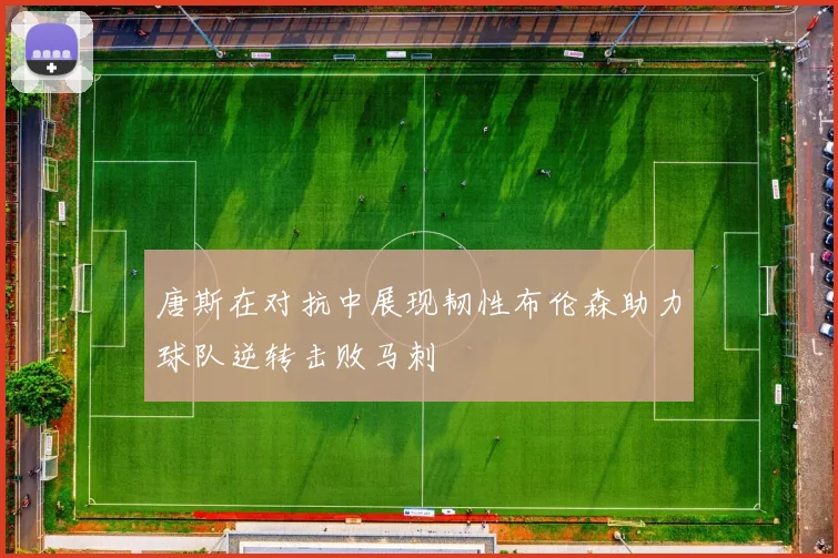 唐斯在对抗中展现韧性布伦森助力球队逆转击败马刺