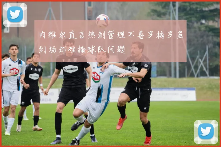 内维尔直言热刺管理不善罗梅罗虽到场却难掩球队问题
