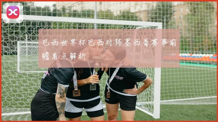 巴西世界杯巴西对阵墨西哥赛事前瞻看点解析